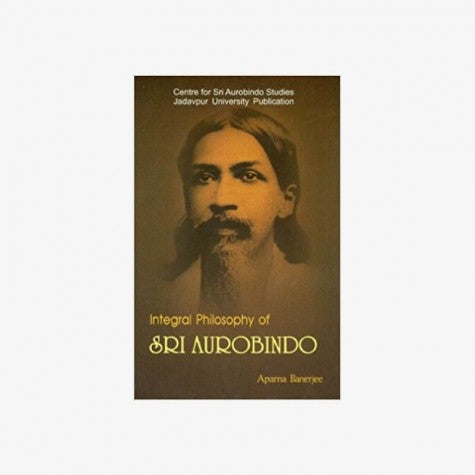 INTEGRAL PHILOSOPHY OF SRI AUROBINDO BY APARNA BANERJEE by Aparna Benerjee